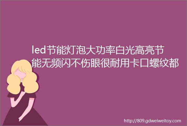 led节能灯泡大功率白光高亮节能无频闪不伤眼很耐用卡口螺纹都适用